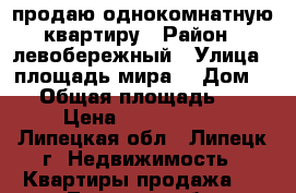 продаю однокомнатную квартиру › Район ­ левобережный › Улица ­ площадь мира  › Дом ­ 4 › Общая площадь ­ 30 › Цена ­ 1 300 000 - Липецкая обл., Липецк г. Недвижимость » Квартиры продажа   . Липецкая обл.